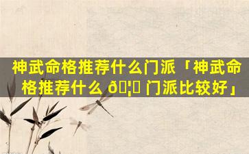 神武命格推荐什么门派「神武命格推荐什么 🦅 门派比较好」
